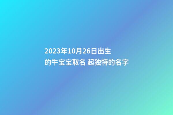 2023年10月26日出生的牛宝宝取名 起独特的名字